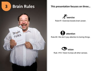 3Brain RulesThis presentation focuses on three…exerciseRule #1: Exercise boosts brain power.visionRule  #10: Vision trumps all other senses.attentionRule #4: We don’t pay attention to boring things.