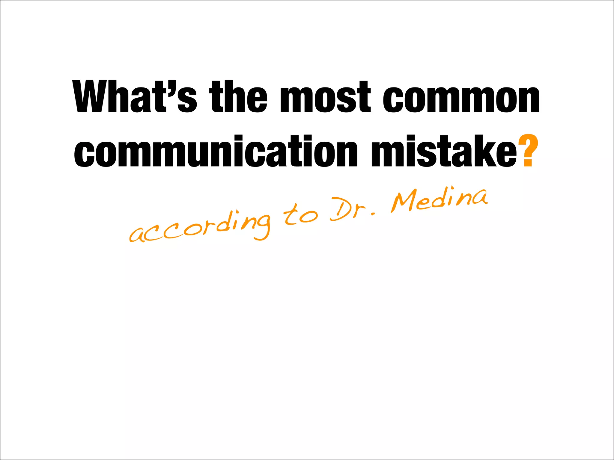 What’s the most common
communication mistake?
according to Dr. Medina
 
