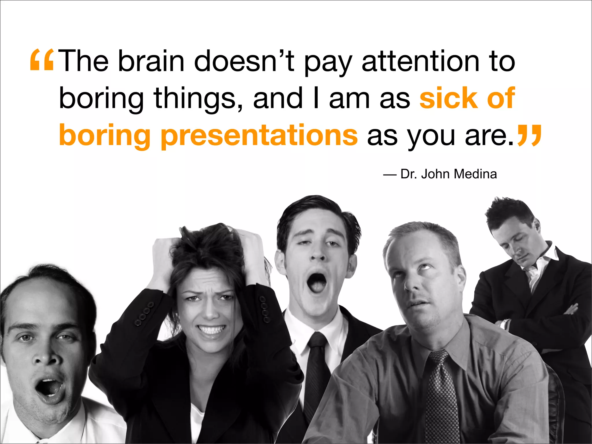 The brain doesn’t pay attention to
boring things, and I am as sick of
boring presentations as you are.
“
”— Dr. John Medina
 