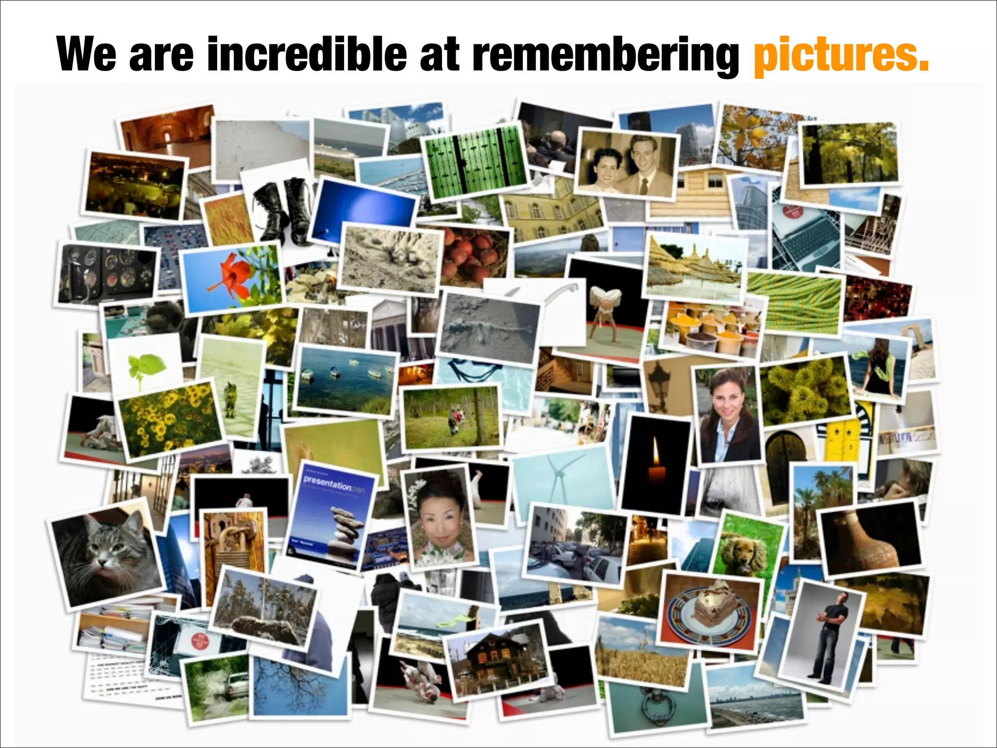We are incredible at remembering pictures.
 