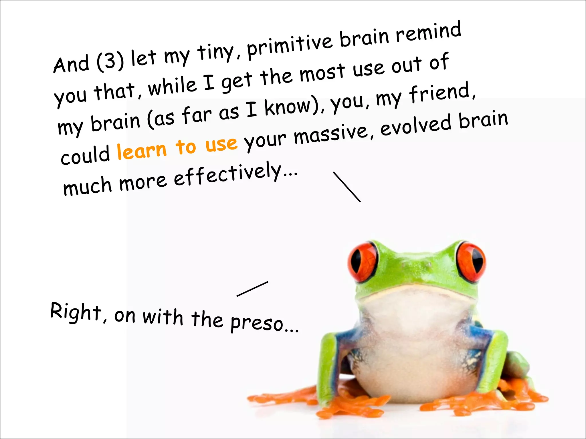 And (3) let my tiny, primitive brain remind
you that, while I get the most use out of
my brain (as far as I know), you, my friend,
could learn to use your massive, evolved brain
much more effectively...
Right, on with the preso...
 