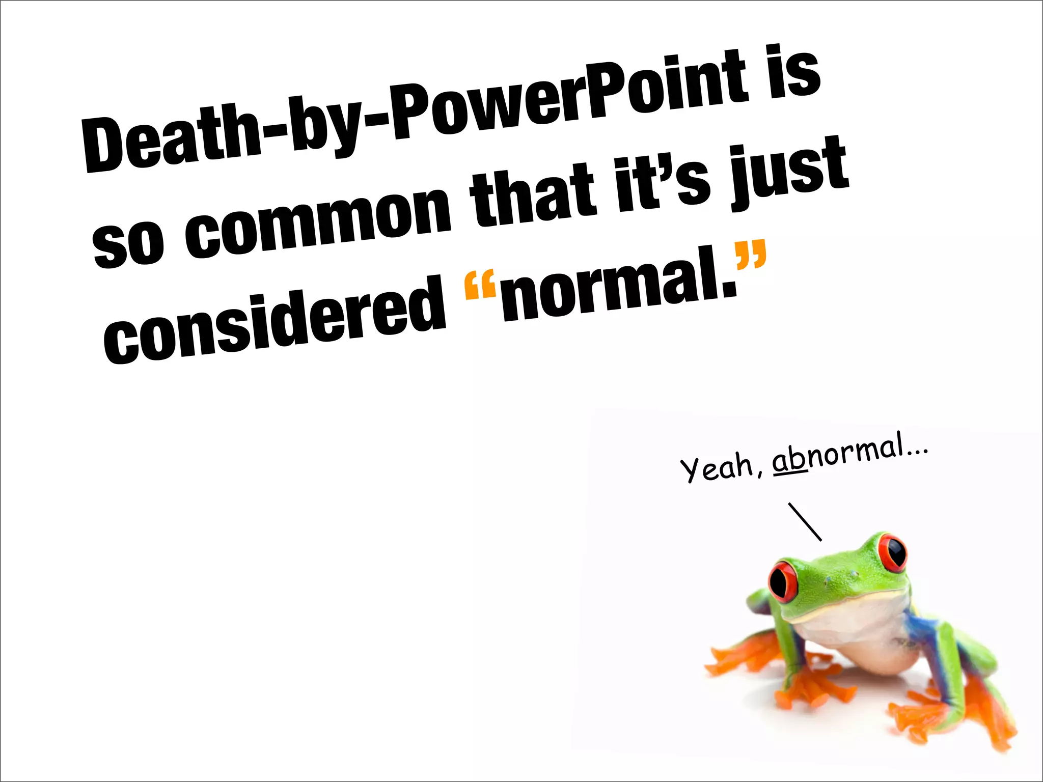 Death-by-PowerPoint is
so common that it’s just
considered “normal.”
Yeah, abnormal...
 