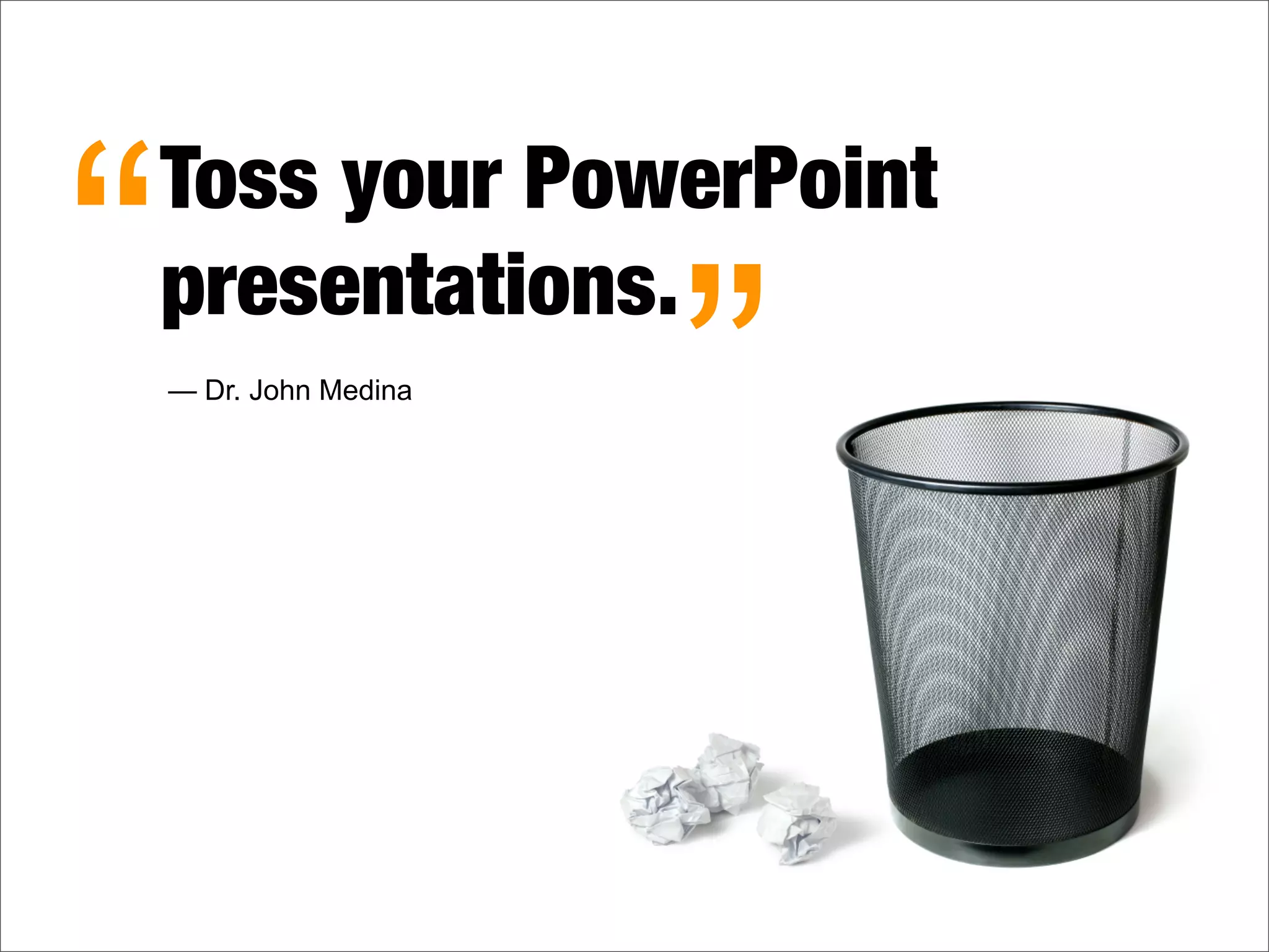 Toss your PowerPoint
presentations.“ ”— Dr. John Medina
 