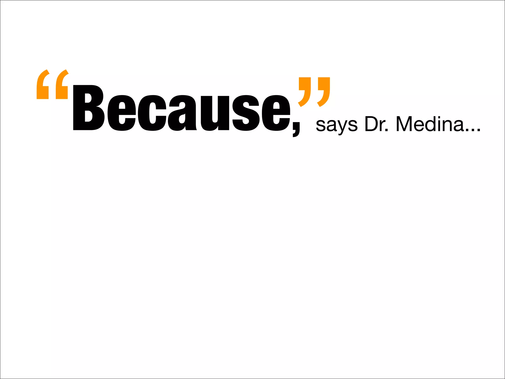 Because,
“ ”says Dr. Medina...
 