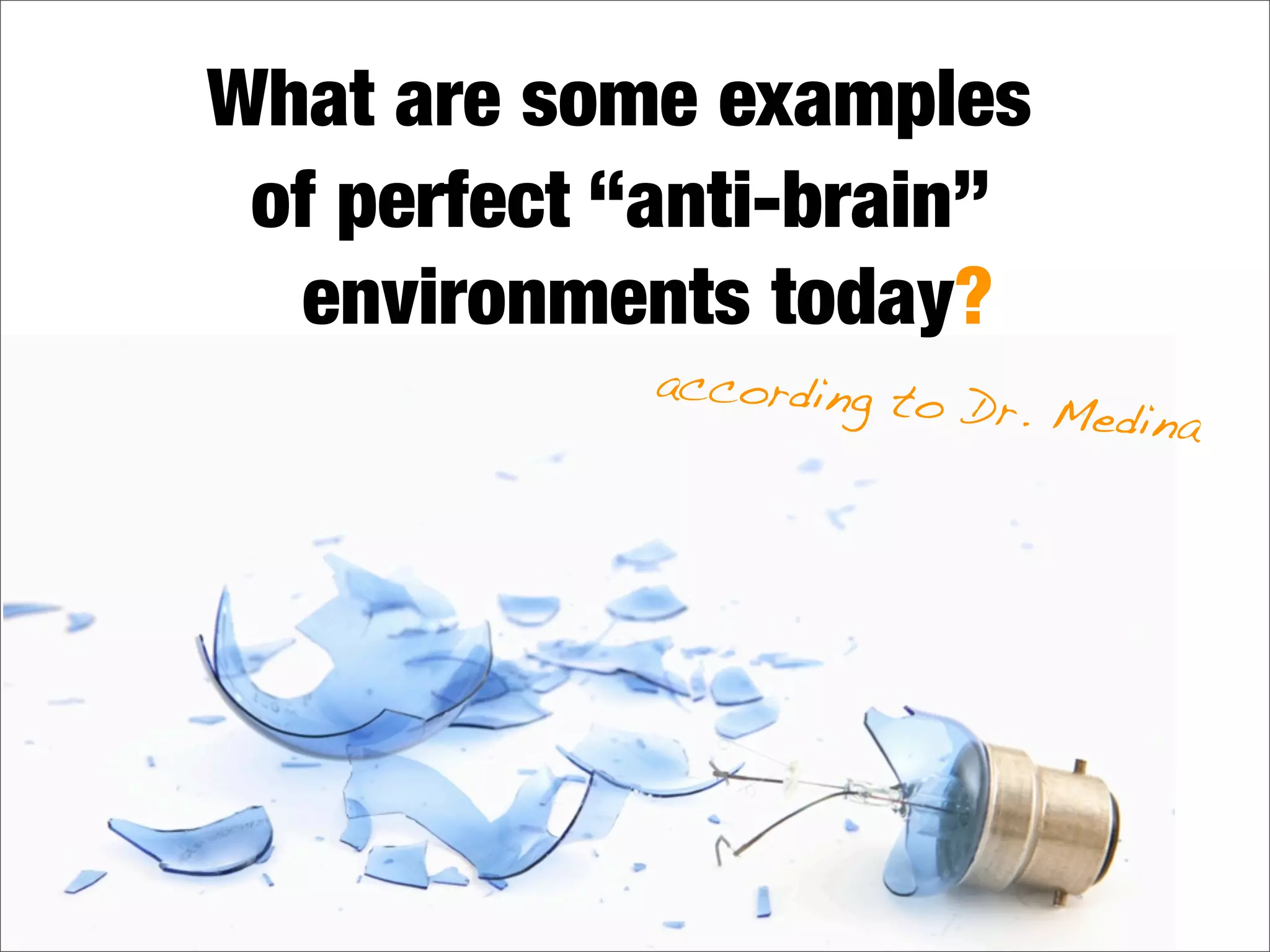 What are some examples
of perfect “anti-brain”
environments today?
according to Dr. Medina
 