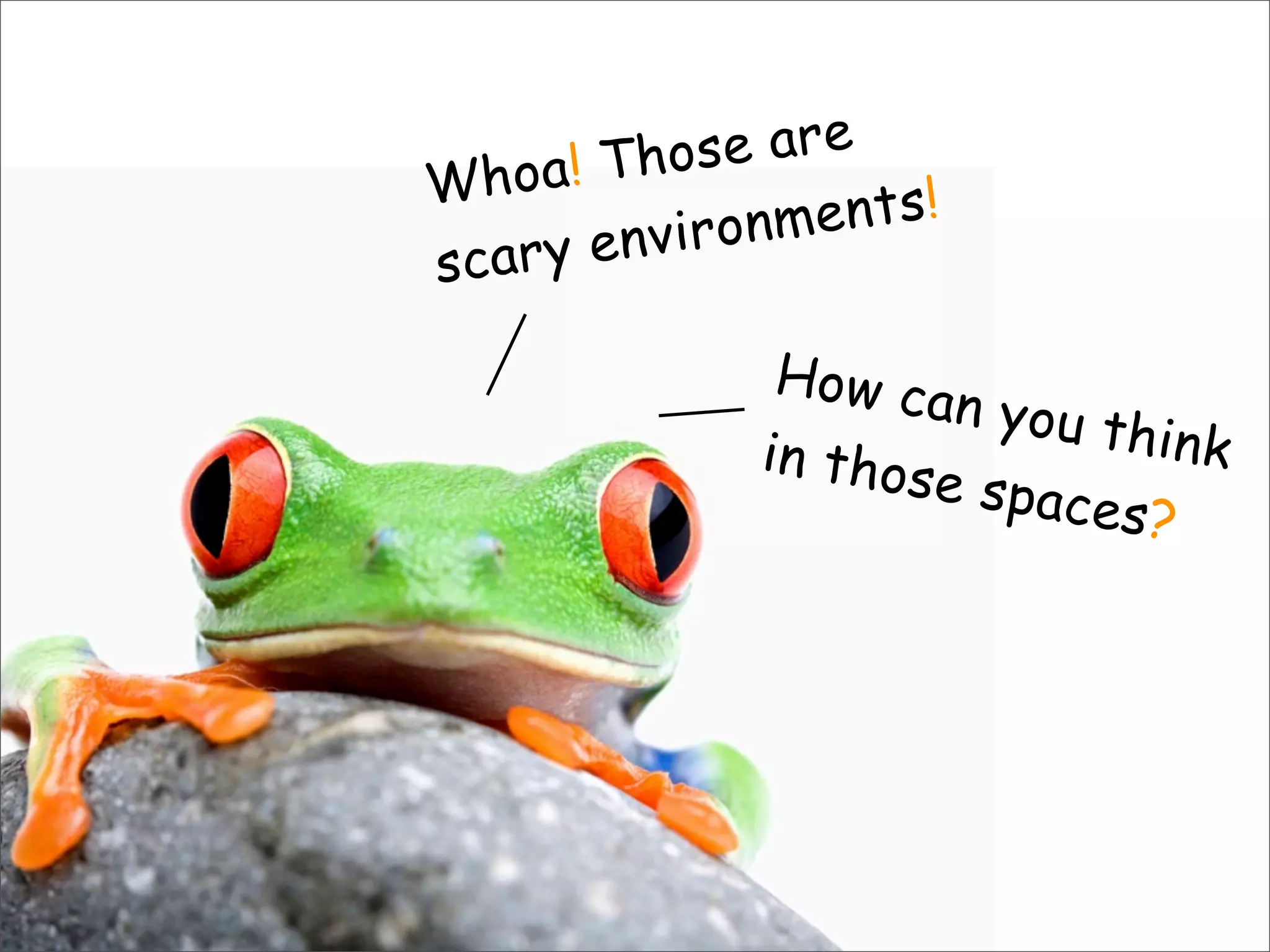 Whoa! Those are
scary environments!
How can you thinkin those spaces?
 