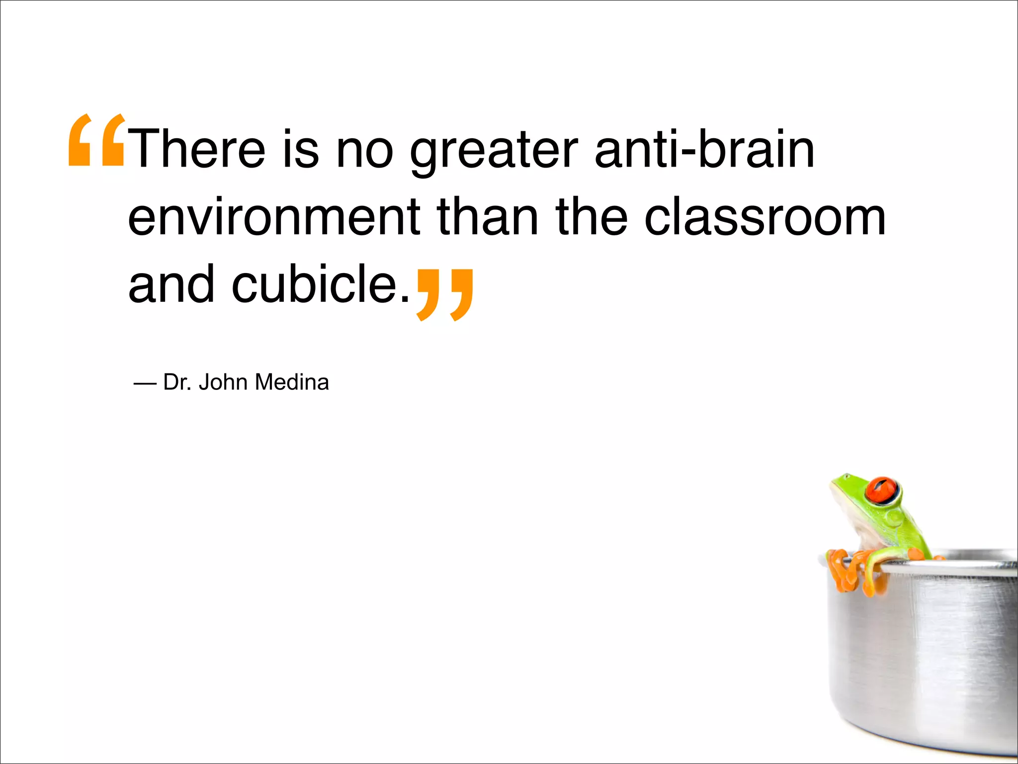 There is no greater anti-brain
environment than the classroom
and cubicle.
— Dr. John Medina
“
”
 