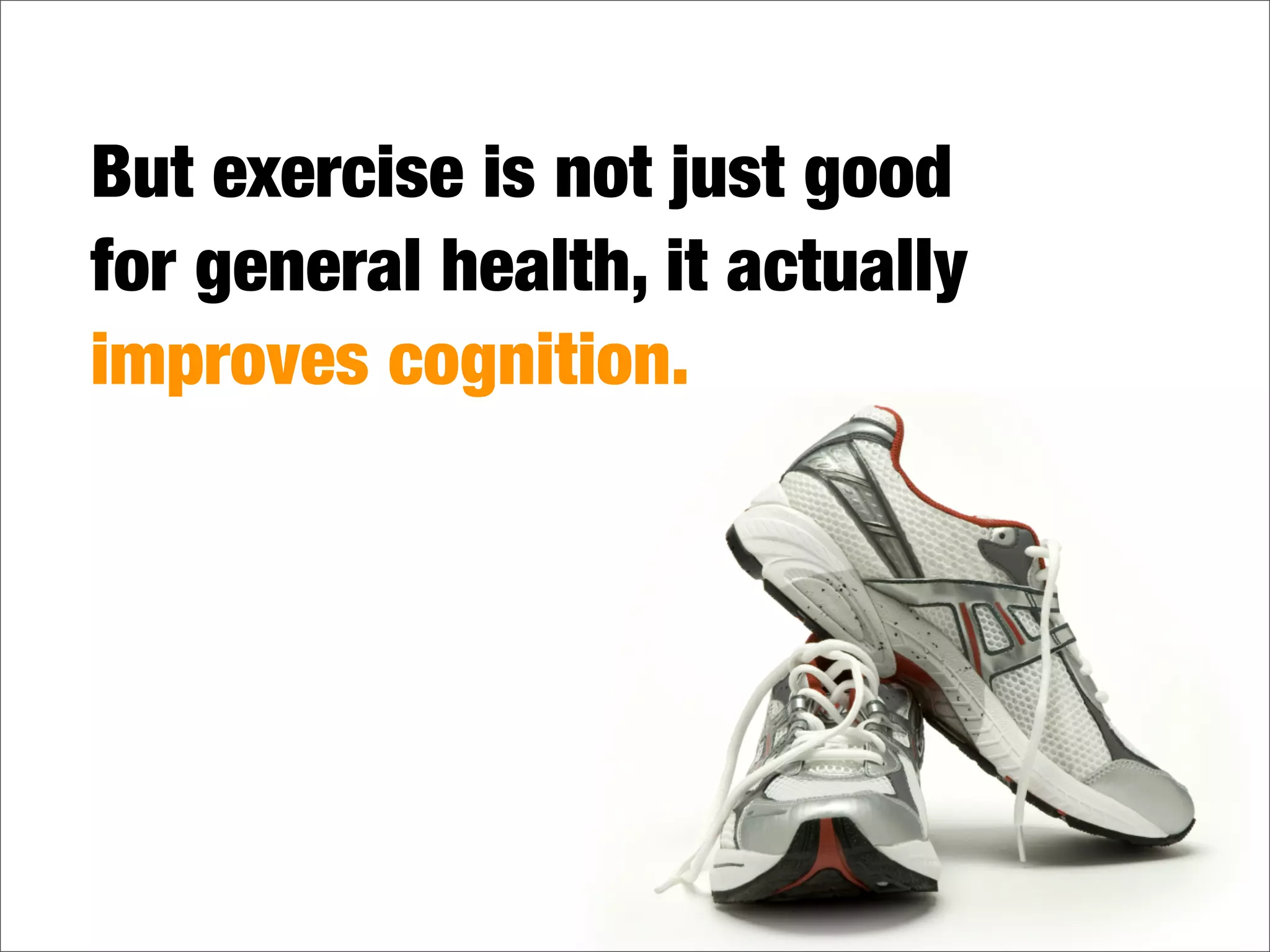 But exercise is not just good
for general health, it actually
improves cognition.
 