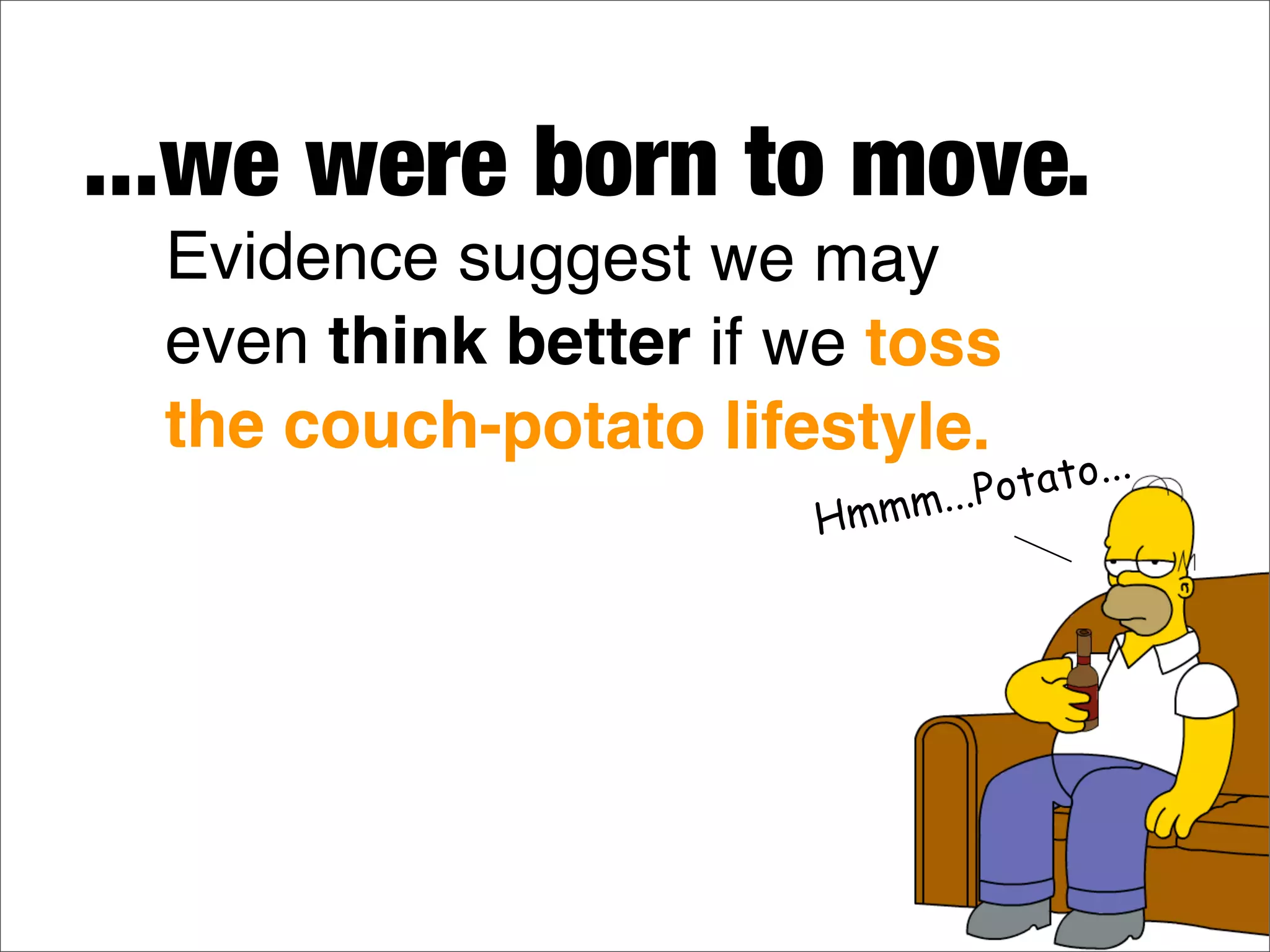 Hmmm...Potato...
Evidence suggest we may
even think better if we toss
the couch-potato lifestyle.
...we were born to move.
 