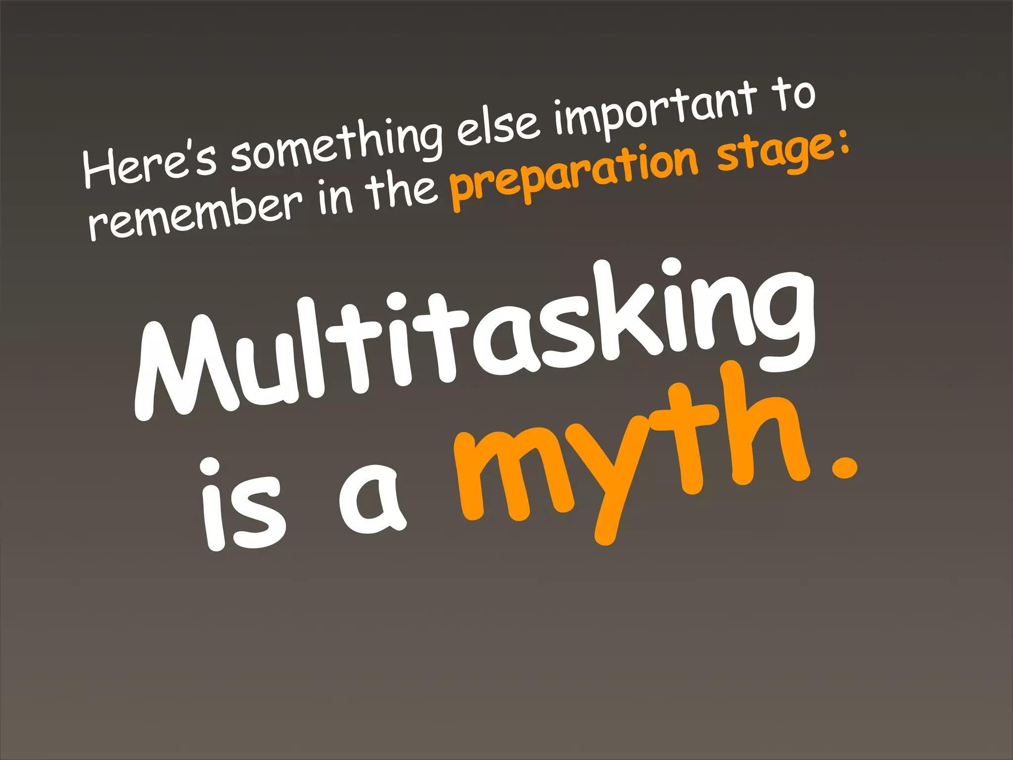 Here’s something else important to
remember in the preparation stage:
Multitasking
is a myth.
 