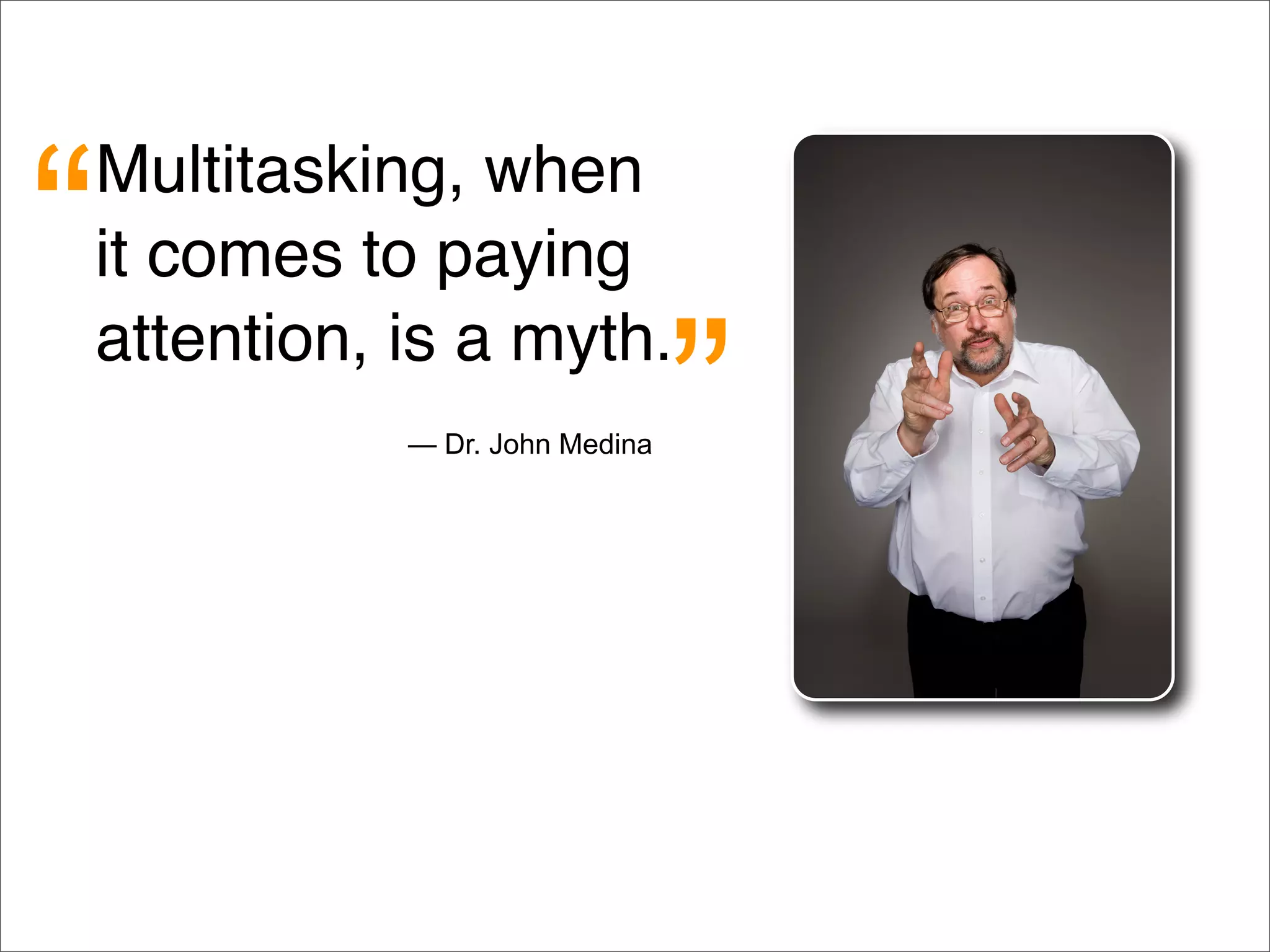Multitasking, when
it comes to paying
attention, is a myth.
“
”— Dr. John Medina
 