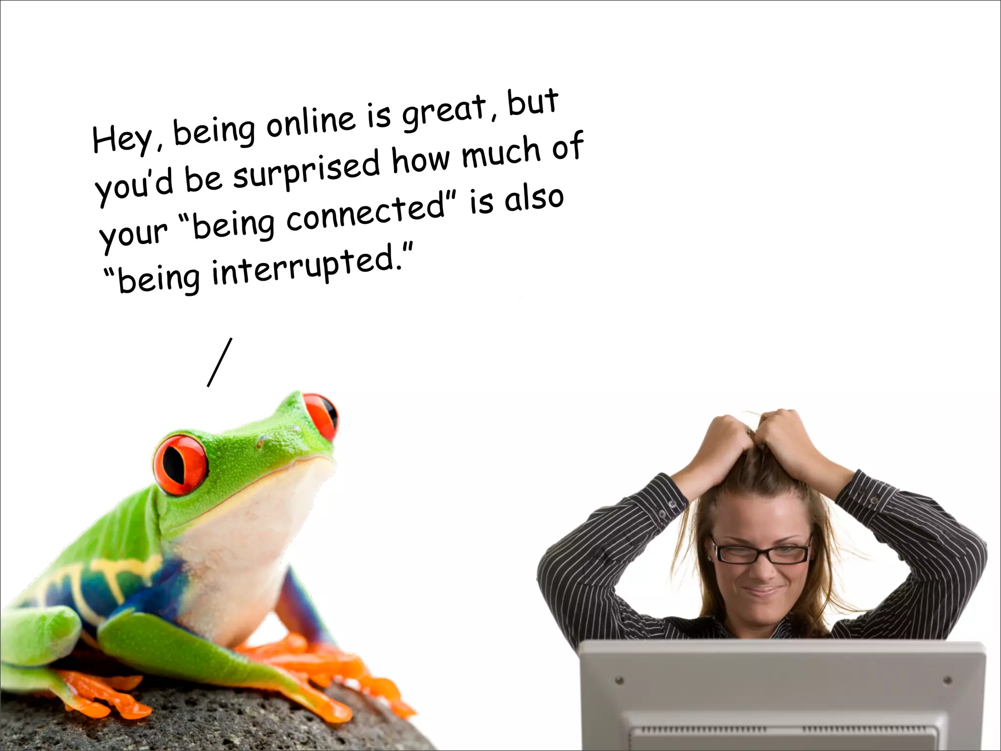Hey, being online is great, but
you’d be surprised how much of
your “being connected” is also
“being interrupted.”
 