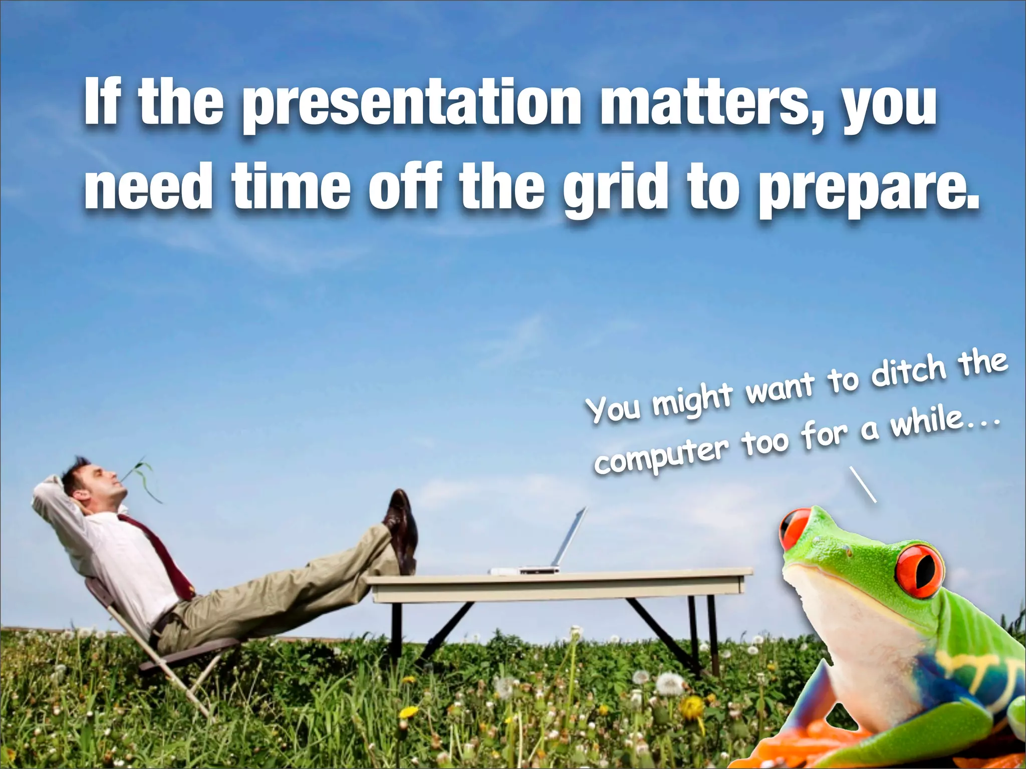 If the presentation matters, you
need time off the grid to prepare.
You might want to ditch the
computer too for a while...
 