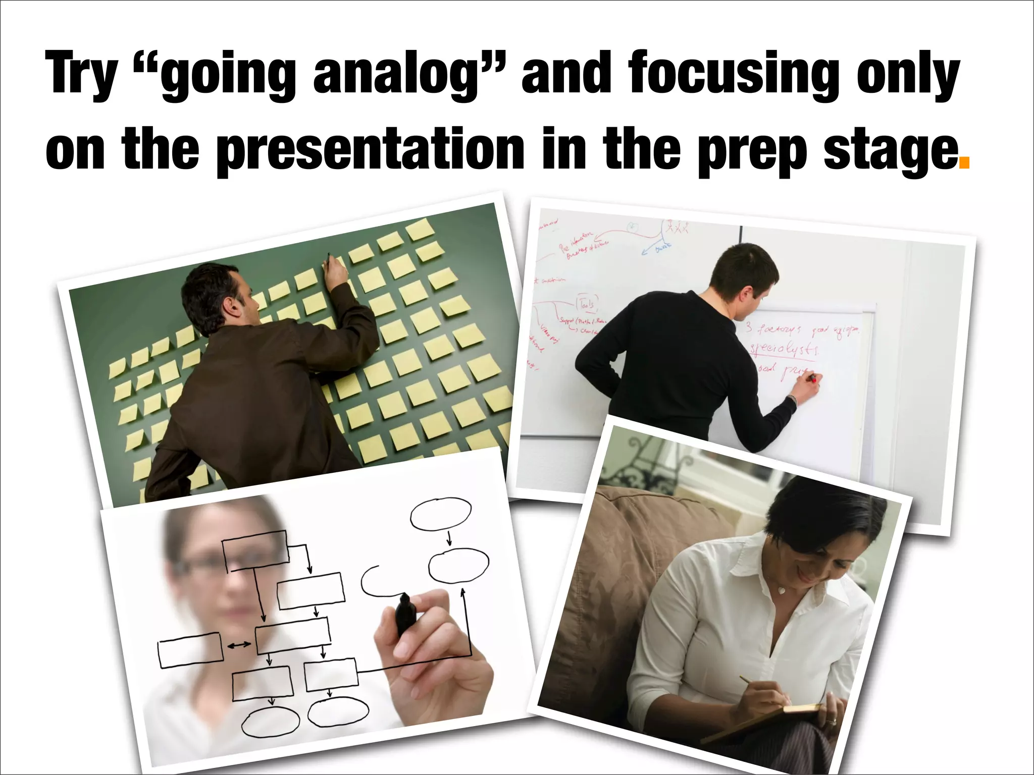 Try “going analog” and focusing only
on the presentation in the prep stage.
Is this you?
 