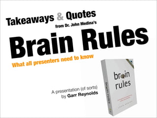 Brain Rules
Takeaways & Quotes
from Dr. John Medina’s
What all presenters need to know
A presentation (of sorts)
by Garr Reynolds
 