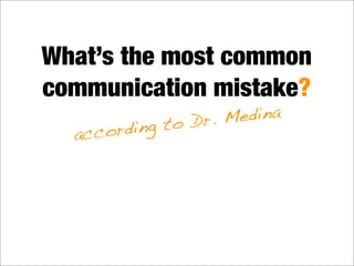 What’s the most common
communication mistake?
according to Dr. Medina
 