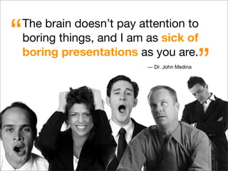 The brain doesn’t pay attention to
boring things, and I am as sick of
boring presentations as you are.
“
”— Dr. John Medina
 