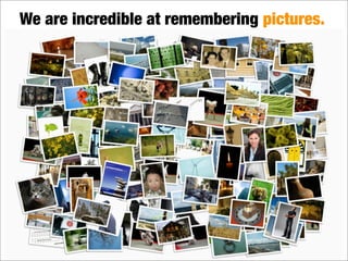We are incredible at remembering pictures.
 