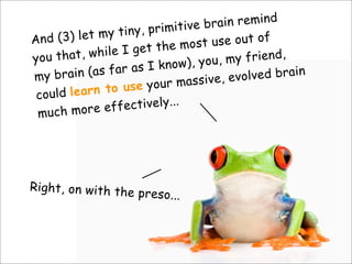 And (3) let my tiny, primitive brain remind
you that, while I get the most use out of
my brain (as far as I know), you, my friend,
could learn to use your massive, evolved brain
much more effectively...
Right, on with the preso...
 