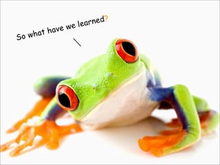 So what have we learned?
 