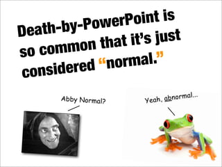 Death-by-PowerPoint is
so common that it’s just
considered “normal.”
Yeah, abnormal...
Abby Normal?
 