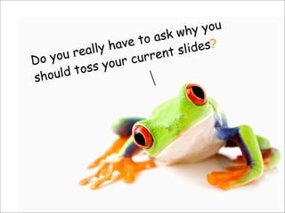 Do you really have to ask why you
should toss your current slides?
 