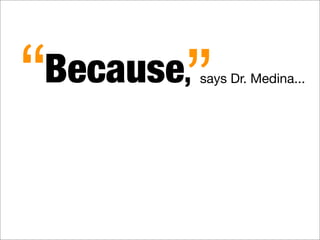 Because,
“ ”says Dr. Medina...
 