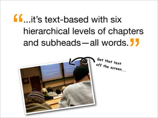 ...it’s text-based with six
hierarchical levels of chapters
and subheads—all words.
“
”Get that textoff the screen...
 