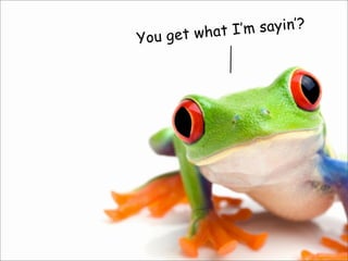 You get what I’m sayin’?
 
