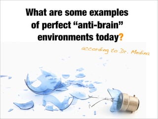 What are some examples
of perfect “anti-brain”
environments today?
according to Dr. Medina
 