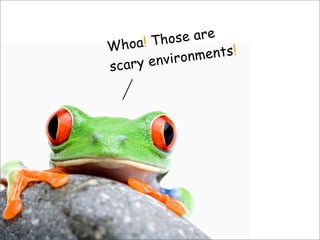 Whoa! Those are
scary environments!
 