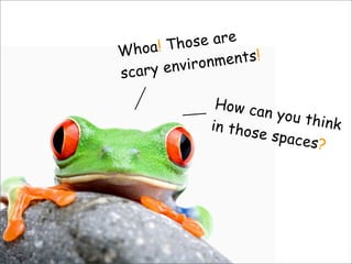 Whoa! Those are
scary environments!
How can you thinkin those spaces?
 