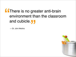 There is no greater anti-brain
environment than the classroom
and cubicle.
— Dr. John Medina
“
”
 