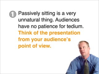 Passively sitting is a very
unnatural thing. Audiences
have no patience for tedium.
Think of the presentation
from your audienceʼs
point of view.
1
 
