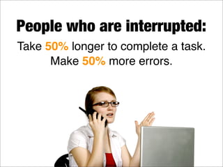 Take 50% longer to complete a task.
Make 50% more errors.
People who are interrupted:
 