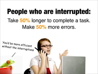 Take 50% longer to complete a task.
Make 50% more errors.
People who are interrupted:
You’d be more efficientwithout the interruptions
 