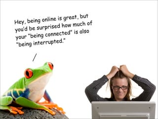 Hey, being online is great, but
you’d be surprised how much of
your “being connected” is also
“being interrupted.”
 