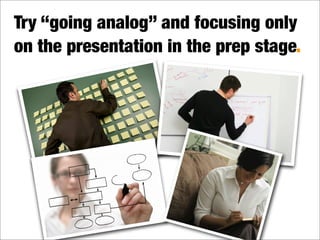 Try “going analog” and focusing only
on the presentation in the prep stage.
Is this you?
 