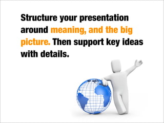 Structure your presentation
around meaning, and the big
picture. Then support key ideas
with details.
 