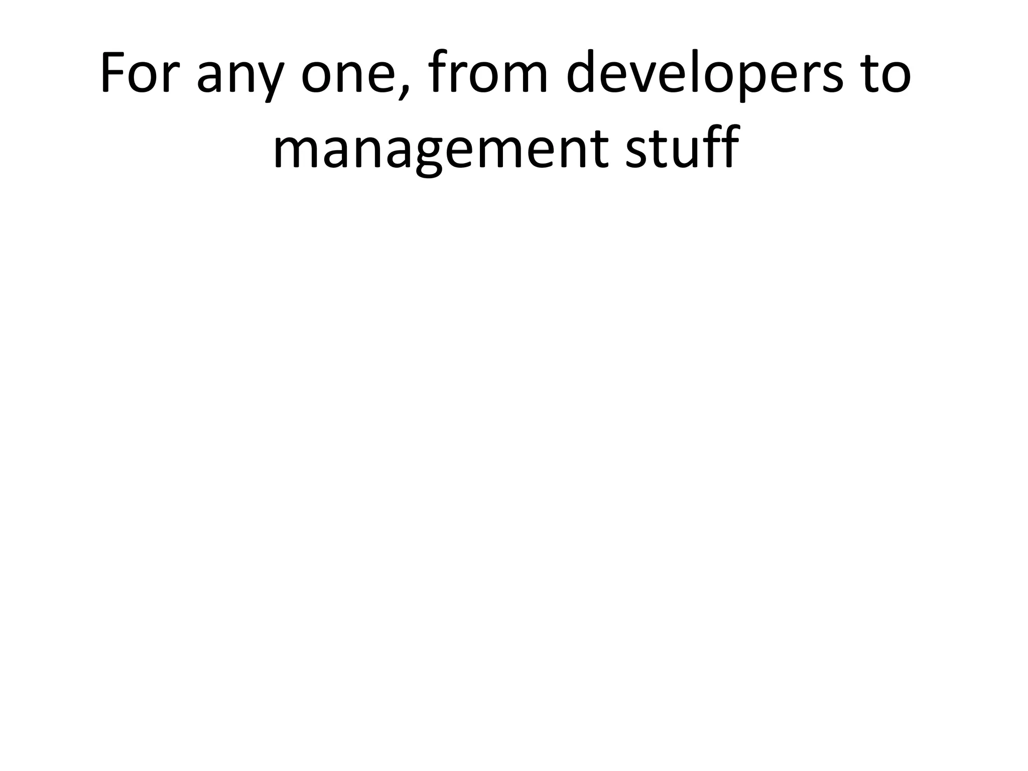 For any one, from developers to
      management stuff
 