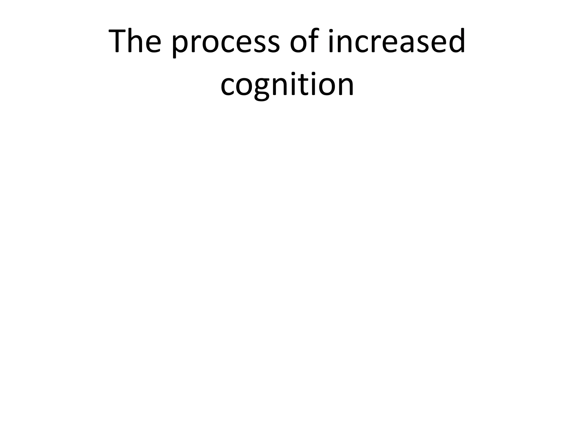The process of increased
       cognition
 