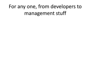 For any one, from developers to
      management stuff
 