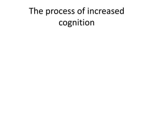 The process of increased
       cognition
 