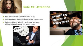 Rule #4: Attention
 We pay attention to interesting things
 Human Brain has attention span of 10 minutes
 Multi-tasking Is A Myth – brain can perform
effectively doing one thing at a time.
 