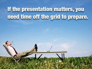 Try “going analog” and focusing only
on the presentation in the prep stage.




                       Is this you?