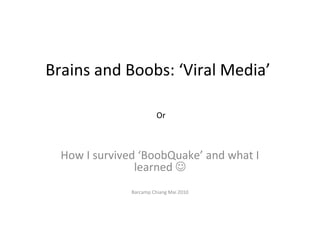 Brains and Boobs: ‘Viral Media’
Or
How I survived ‘BoobQuake’ and what I
learned 
Barcamp Chiang Mai 2010
 