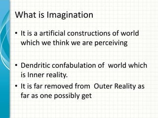 What is Imagination
• It is a artificial constructions of world
which we think we are perceiving
• Dendritic confabulation of world which
is Inner reality.
• It is far removed from Outer Reality as
far as one possibly get

 
