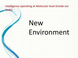 Intelligence operating at Molecular level-(Inside our
body)

New
Environment

 