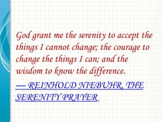 God grant me the serenity to accept the
things I cannot change; the courage to
change the things I can; and the
wisdom to know the difference.
— REINHOLD NIEBUHR, THE
SERENITY PRAYER

 