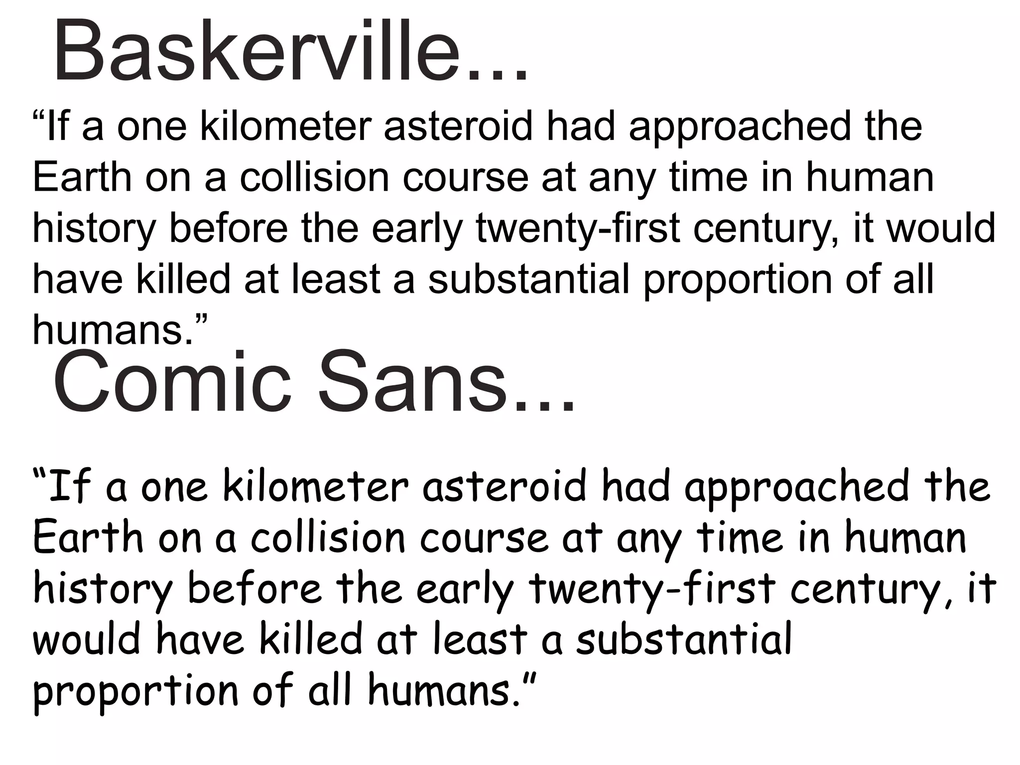“If a one kilometer asteroid had approached the
Earth on a collision course at any time in human
history before the early twenty-first century, it would
have killed at least a substantial proportion of all
humans.”
“If a one kilometer asteroid had approached the
Earth on a collision course at any time in human
history before the early twenty-first century, it
would have killed at least a substantial
proportion of all humans.”
Baskerville...
Comic Sans...
 